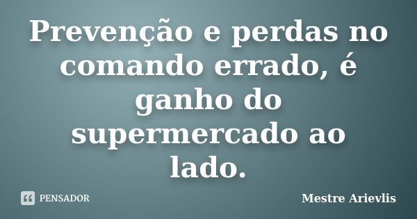 Prevenção e perdas no comando errado, é ganho do supermercado ao lado.... Frase de Mestre Ariévlis.