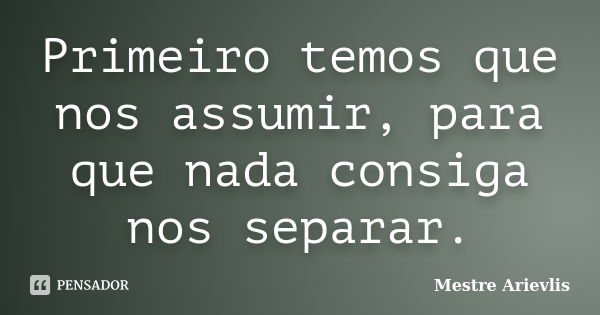 Primeiro temos que nos assumir, para que nada consiga nos separar.... Frase de Mestre Ariévlis.