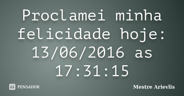 Proclamei minha felicidade hoje: 13/06/2016 as 17:31:15... Frase de Mestre Ariévlis.