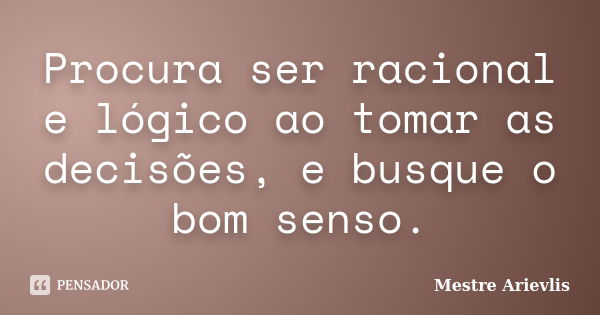 Procura ser racional e lógico ao tomar as decisões, e busque o bom senso.... Frase de Mestre Ariévlis.