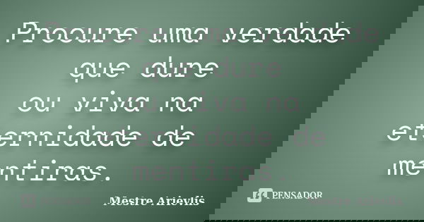 Procure uma verdade que dure ou viva na eternidade de mentiras.... Frase de Mestre Ariévlis.