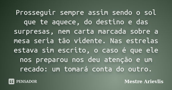 Prosseguir sempre assim sendo o sol que te aquece, do destino e das surpresas, nem carta marcada sobre a mesa seria tão vidente. Nas estrelas estava sim escrito... Frase de Mestre Ariévlis.