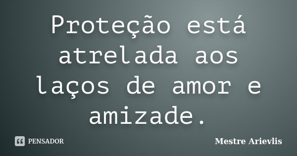 Proteção está atrelada aos laços de amor e amizade.... Frase de Mestre Ariévlis.