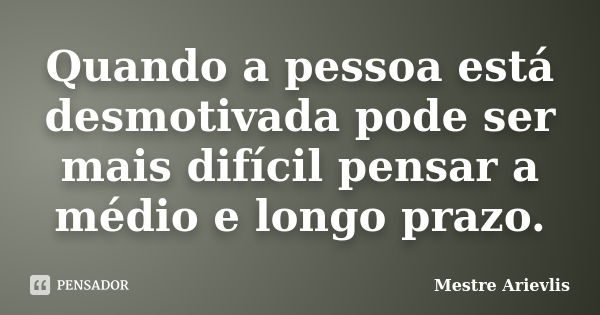 Quando a pessoa está desmotivada pode ser mais difícil pensar a médio e longo prazo.... Frase de Mestre Ariévlis.