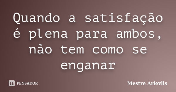 Quando a satisfação é plena para ambos, não tem como se enganar... Frase de Mestre Ariévlis.