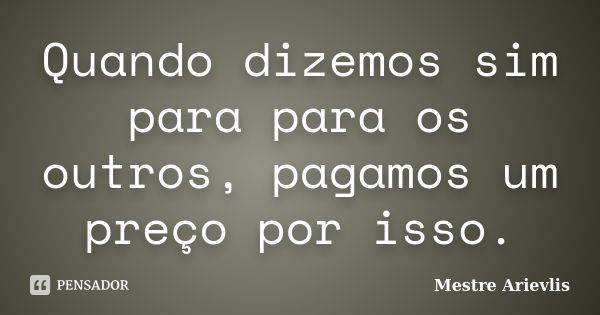 Quando dizemos sim para para os outros, pagamos um preço por isso.... Frase de Mestre Ariévlis.