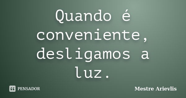 Quando é conveniente, desligamos a luz.... Frase de Mestre Ariévlis.