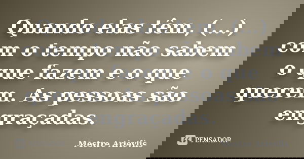 Quando elas têm, (...) com o tempo não sabem o que fazem e o que querem. As pessoas são engraçadas.... Frase de Mestre Ariévlis.