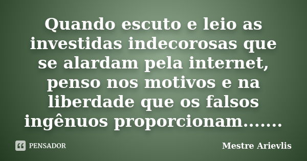 Quando escuto e leio as investidas indecorosas que se alardam pela internet, penso nos motivos e na liberdade que os falsos ingênuos proporcionam.......... Frase de Mestre Ariévlis.