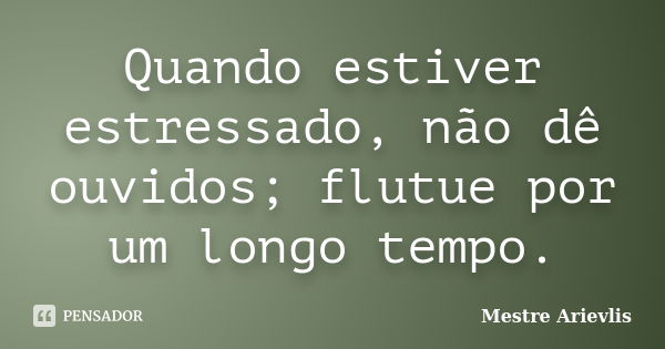 Quando estiver estressado, não dê ouvidos; flutue por um longo tempo.... Frase de Mestre Ariévlis.