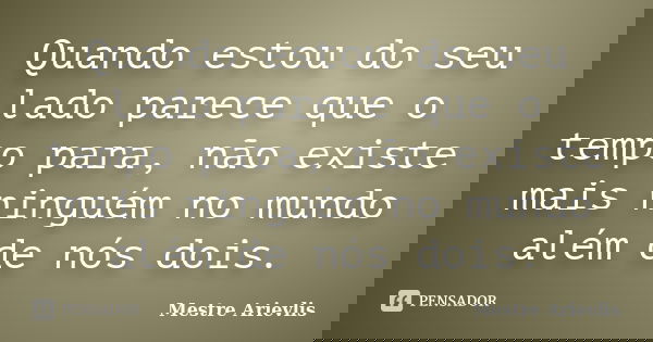 Quando estou do seu lado parece que o tempo para, não existe mais ninguém no mundo além de nós dois.... Frase de Mestre Ariévlis.