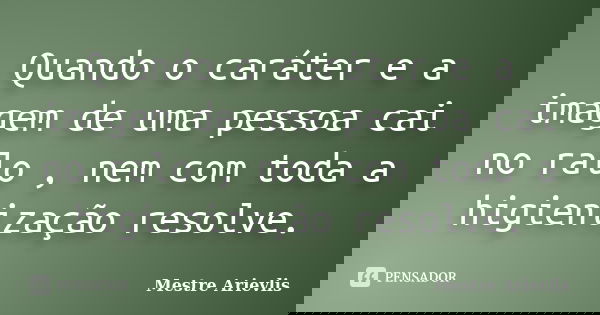 Quando o caráter e a imagem de uma pessoa cai no ralo , nem com toda a higienização resolve.... Frase de Mestre Ariévlis.