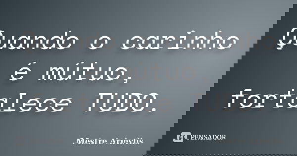 Quando o carinho é mútuo, fortalece TUDO.... Frase de Mestre Ariévlis.