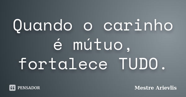 Quando o carinho é mútuo, fortalece TUDO.... Frase de Mestre Ariévlis.