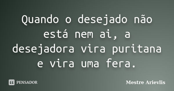 Quando o desejado não está nem ai, a desejadora vira puritana e vira uma fera.... Frase de Mestre Ariévlis.