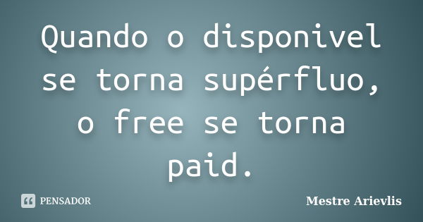 Quando o disponivel se torna supérfluo, o free se torna paid.... Frase de Mestre Ariévlis.