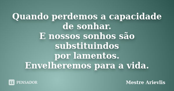 Quando perdemos a capacidade de sonhar. E nossos sonhos são substituindos por lamentos. Envelheremos para a vida.... Frase de Mestre Ariévlis.