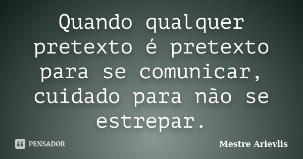 Quando qualquer pretexto é pretexto para se comunicar, cuidado para não se estrepar.... Frase de Mestre Ariévlis.