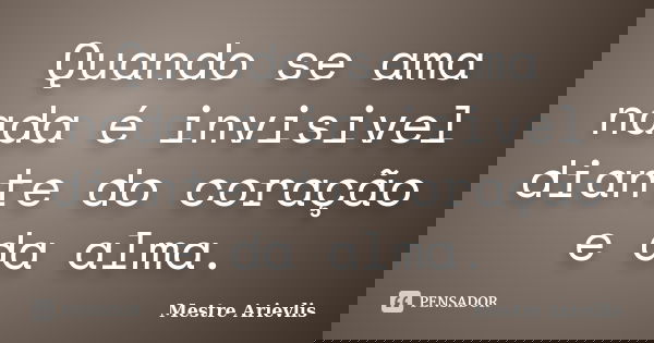 Quando se ama nada é invisivel diante do coração e da alma.... Frase de Mestre Ariévlis.