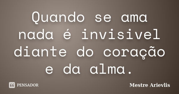 Quando se ama nada é invisivel diante do coração e da alma.... Frase de Mestre Ariévlis.