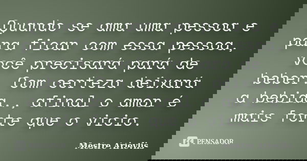 Quando se ama uma pessoa e para ficar com essa pessoa, você precisará pará de beber. Com certeza deixará a bebida., afinal o amor é mais forte que o vicio.... Frase de Mestre Ariévlis.