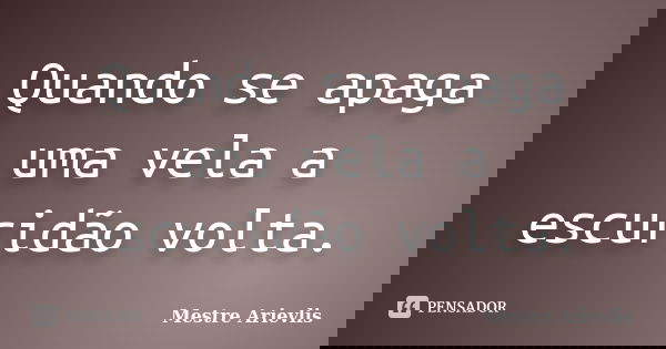 Quando se apaga uma vela a escuridão volta.... Frase de Mestre Ariévlis.