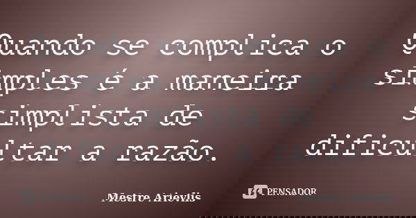 Quando se complica o simples é a maneira simplista de dificultar a razão.... Frase de Mestre Ariévlis.