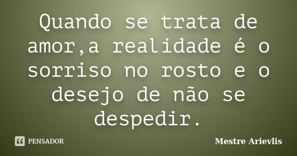 Quando se trata de amor,a realidade é o sorriso no rosto e o desejo de não se despedir.... Frase de Mestre Ariévlis.