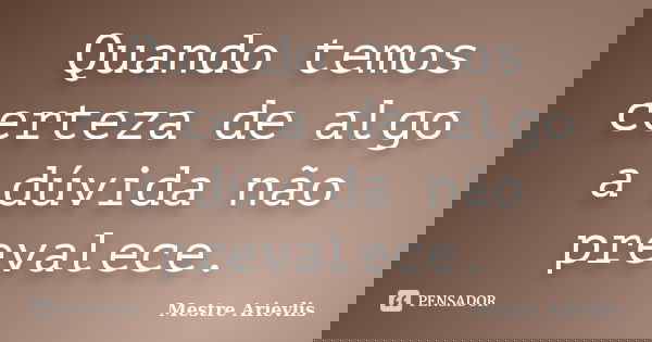 Quando temos certeza de algo a dúvida não prevalece.... Frase de Mestre Ariévlis.