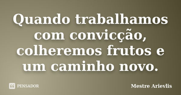 Quando trabalhamos com convicção, colheremos frutos e um caminho novo.... Frase de Mestre Ariévlis.