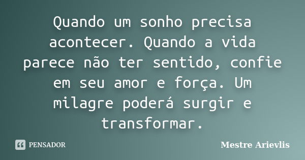 Quando um sonho precisa acontecer. Quando a vida parece não ter sentido, confie em seu amor e força. Um milagre poderá surgir e transformar.... Frase de Mestre Ariévlis.