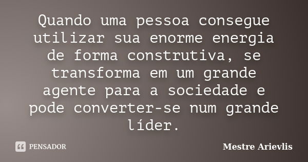 Quando uma pessoa consegue utilizar sua enorme energia de forma construtiva, se transforma em um grande agente para a sociedade e pode converter-se num grande l... Frase de Mestre Ariévlis.