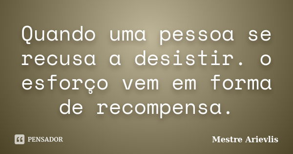 Quando uma pessoa se recusa a desistir. o esforço vem em forma de recompensa.... Frase de Mestre Ariévlis.