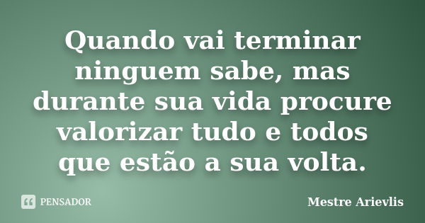 Quando vai terminar ninguem sabe, mas durante sua vida procure valorizar tudo e todos que estão a sua volta.... Frase de Mestre Ariévlis.