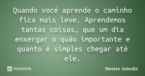 Quando você aprende o caminho fica mais leve. Aprendemos tantas coisas, que um dia enxergar o quão importante e quanto é simples chegar até ele.... Frase de Mestre Ariévlis.