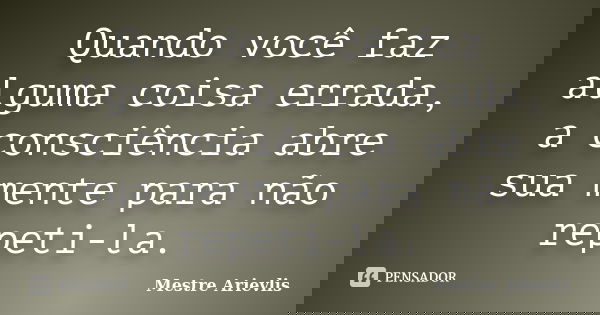 Quando você faz alguma coisa errada, a consciência abre sua mente para não repeti-la.... Frase de Mestre Ariévlis.