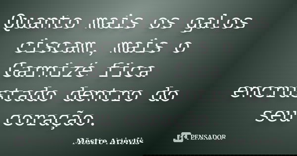 Quanto mais os galos ciscam, mais o Garnizé fica encrustado dentro do seu coração.... Frase de Mestre Ariévlis.