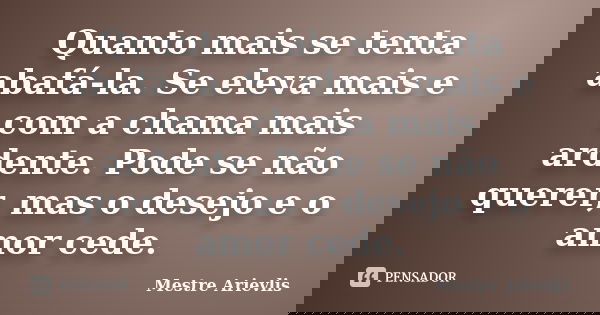 Quanto mais se tenta abafá-la. Se eleva mais e com a chama mais ardente. Pode se não querer, mas o desejo e o amor cede.... Frase de Mestre Ariévlis.