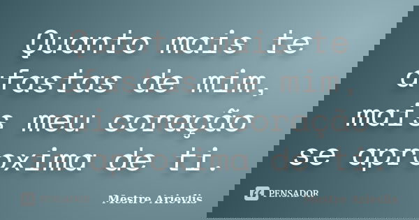 Quanto mais te afastas de mim, mais meu coração se aproxima de ti.... Frase de Mestre Ariévlis.