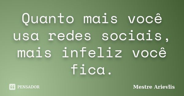 Quanto mais você usa redes sociais, mais infeliz você fica.... Frase de Mestre Ariévlis.