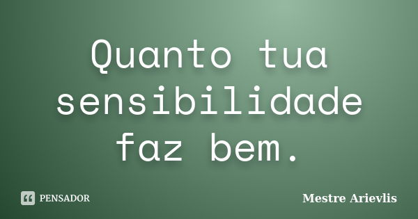 Quanto tua sensibilidade faz bem.... Frase de Mestre Ariévlis.