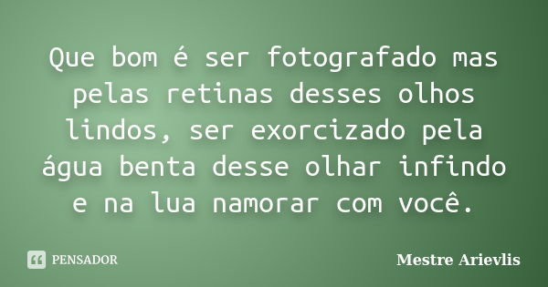 Que bom é ser fotografado mas pelas retinas desses olhos lindos, ser exorcizado pela água benta desse olhar infindo e na lua namorar com você.... Frase de Mestre Ariévlis.