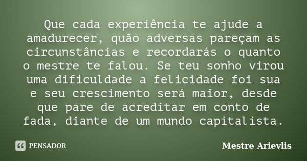 Que cada experiência te ajude a amadurecer, quão adversas pareçam as circunstâncias e recordarás o quanto o mestre te falou. Se teu sonho virou uma dificuldade ... Frase de Mestre Ariévlis.