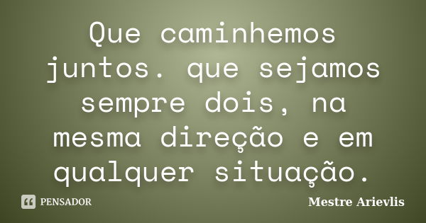 Que caminhemos juntos. que sejamos sempre dois, na mesma direção e em qualquer situação.... Frase de Mestre Ariévlis.