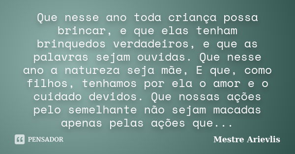 Que nesse ano toda criança possa brincar, e que elas tenham brinquedos verdadeiros, e que as palavras sejam ouvidas. Que nesse ano a natureza seja mãe, E que, c... Frase de Mestre Ariévlis.