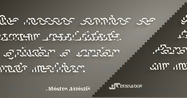 Que nossos sonhos se tornem realidade. Para ajudar a criar um mundo melhor.... Frase de Mestre Ariévlis.
