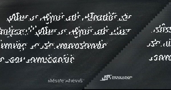 Que o Anjo do Perdão te fortaleça!! Que o Anjo da Luz te ilumine, e te mantenha como seu emissário.... Frase de Mestre Ariévlis.