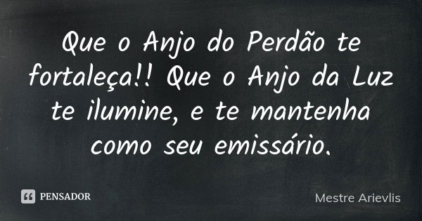 Que o Anjo do Perdão te fortaleça!! Que o Anjo da Luz te ilumine, e te mantenha como seu emissário.... Frase de Mestre Ariévlis.