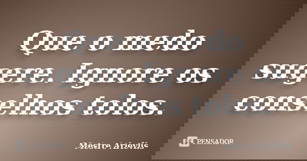 Que o medo sugere. Ignore os conselhos tolos.... Frase de Mestre Ariévlis.