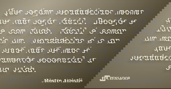 Que sejam verdadeiras mesmo que não seja fácil. Deseje e lute com tudo. fácil é somar um mais um. verdadeiro é o ar que você não vê mas é verdadeiramente essenc... Frase de Mestre Ariévlis.